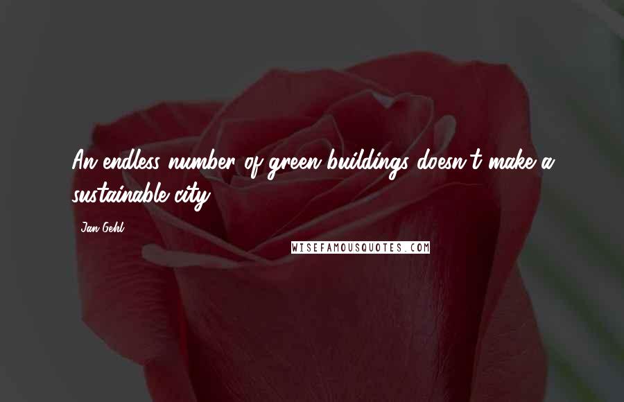 Jan Gehl Quotes: An endless number of green buildings doesn't make a sustainable city.