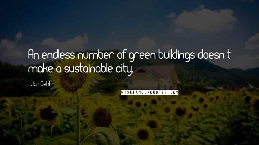 Jan Gehl Quotes: An endless number of green buildings doesn't make a sustainable city.