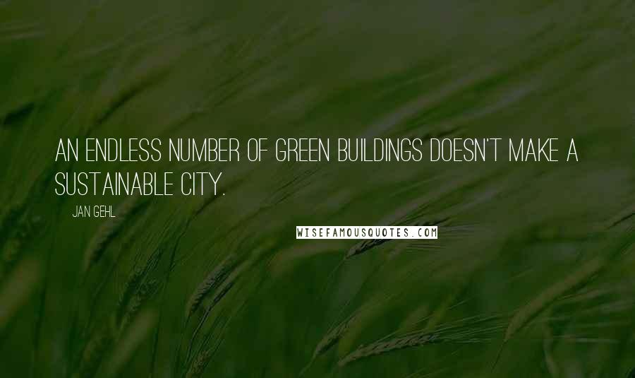 Jan Gehl Quotes: An endless number of green buildings doesn't make a sustainable city.