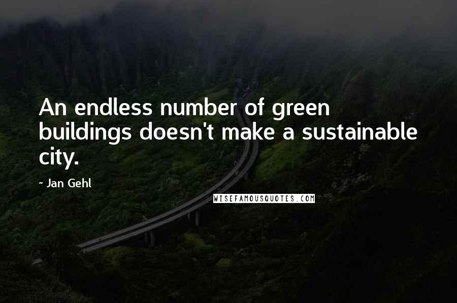 Jan Gehl Quotes: An endless number of green buildings doesn't make a sustainable city.