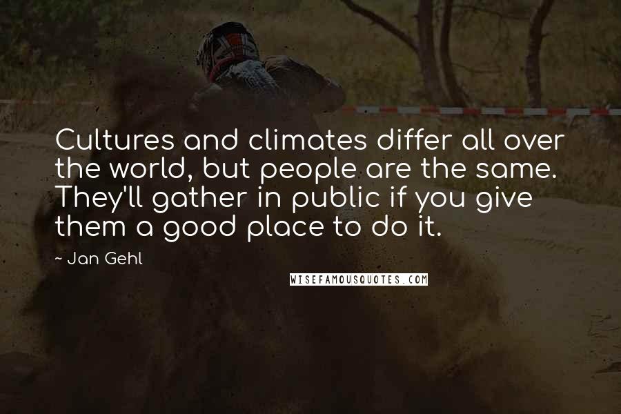 Jan Gehl Quotes: Cultures and climates differ all over the world, but people are the same. They'll gather in public if you give them a good place to do it.