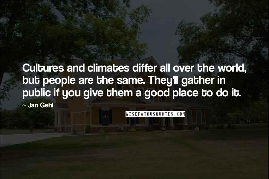 Jan Gehl Quotes: Cultures and climates differ all over the world, but people are the same. They'll gather in public if you give them a good place to do it.