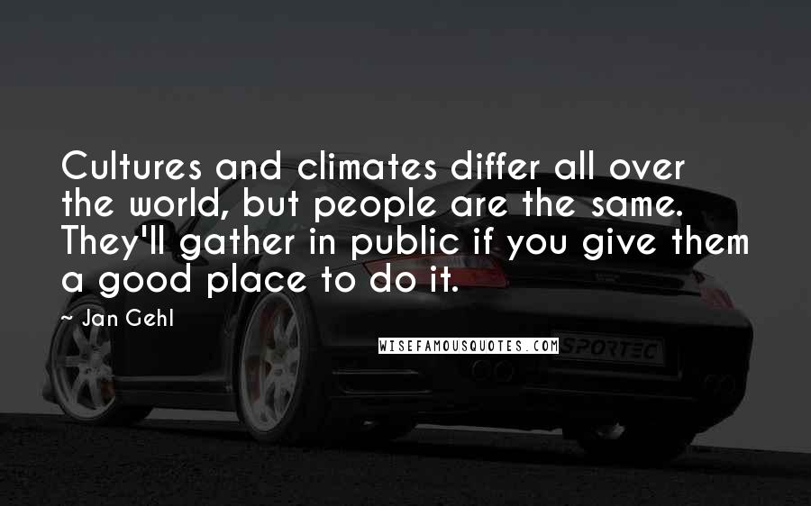 Jan Gehl Quotes: Cultures and climates differ all over the world, but people are the same. They'll gather in public if you give them a good place to do it.