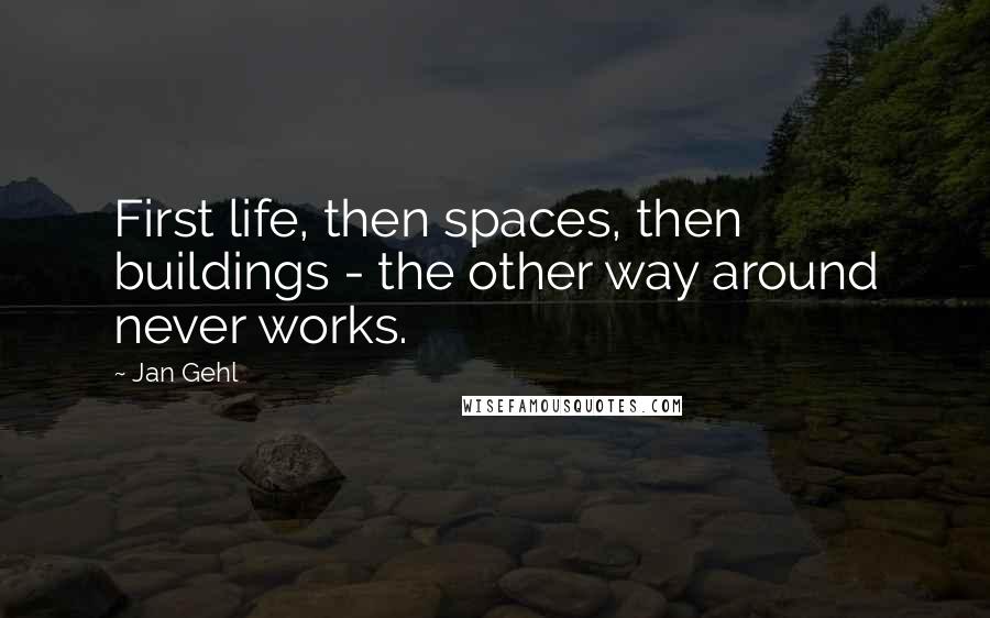 Jan Gehl Quotes: First life, then spaces, then buildings - the other way around never works.
