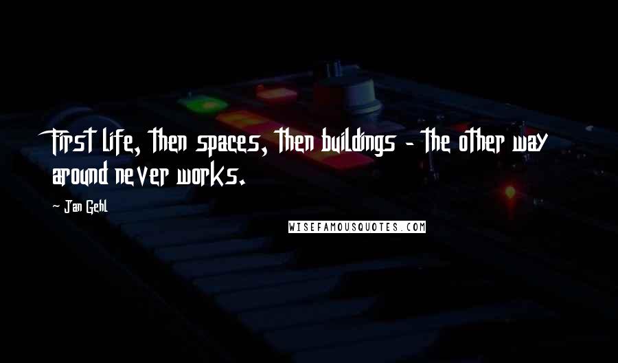 Jan Gehl Quotes: First life, then spaces, then buildings - the other way around never works.