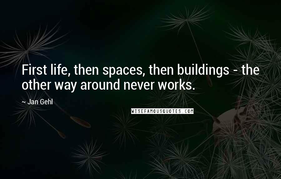 Jan Gehl Quotes: First life, then spaces, then buildings - the other way around never works.