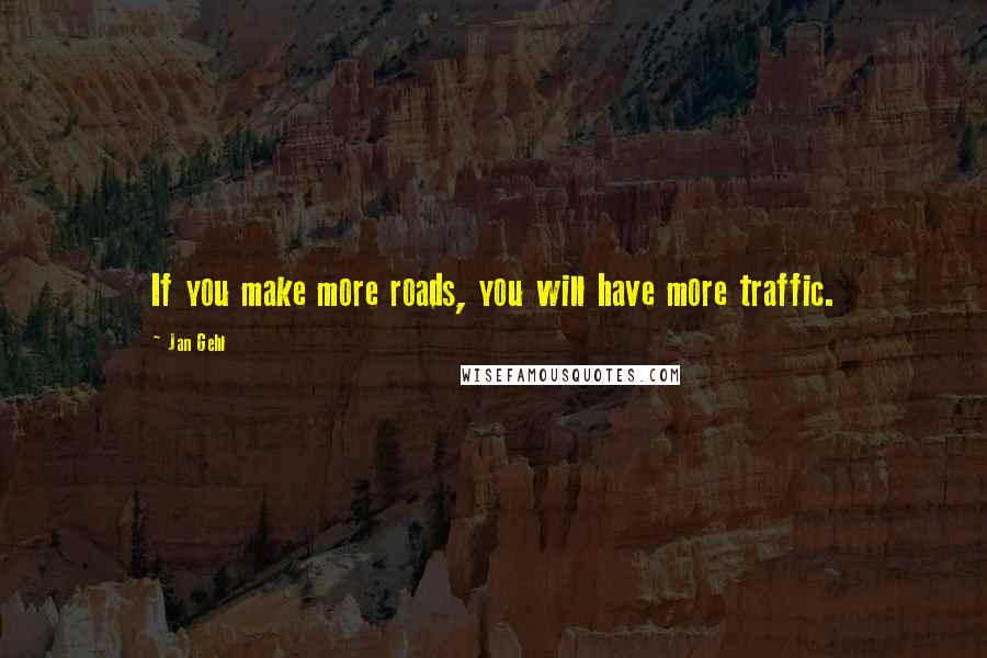 Jan Gehl Quotes: If you make more roads, you will have more traffic.