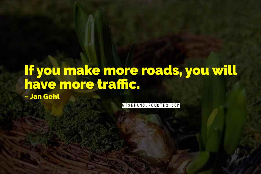 Jan Gehl Quotes: If you make more roads, you will have more traffic.