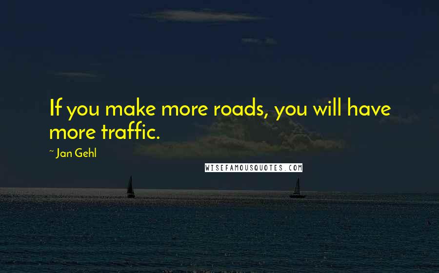 Jan Gehl Quotes: If you make more roads, you will have more traffic.