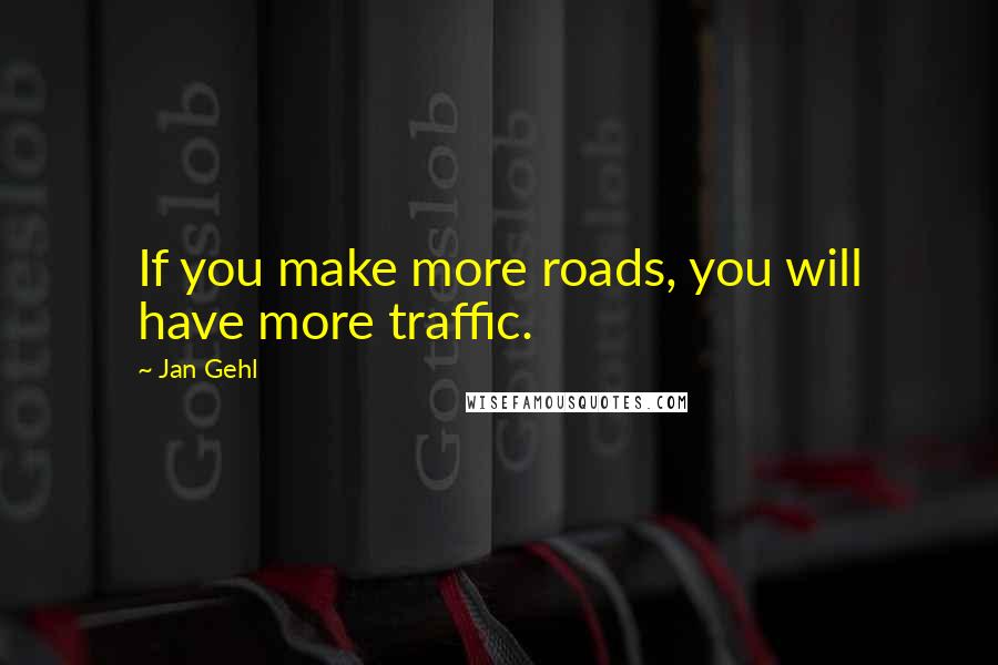 Jan Gehl Quotes: If you make more roads, you will have more traffic.