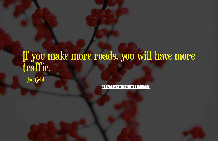Jan Gehl Quotes: If you make more roads, you will have more traffic.
