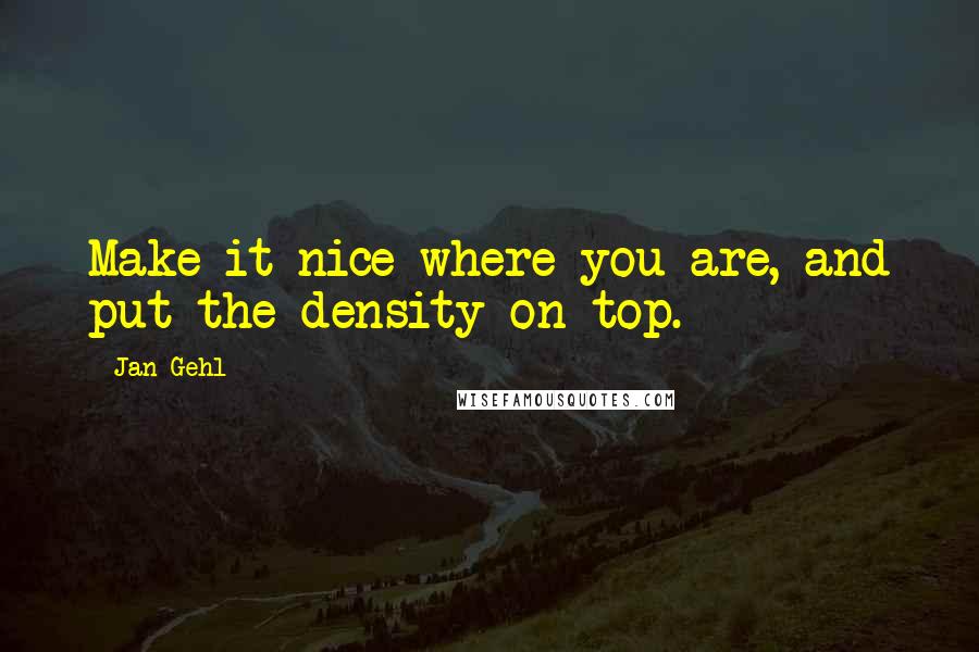 Jan Gehl Quotes: Make it nice where you are, and put the density on top.