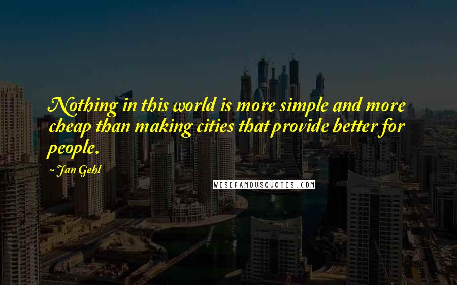 Jan Gehl Quotes: Nothing in this world is more simple and more cheap than making cities that provide better for people.