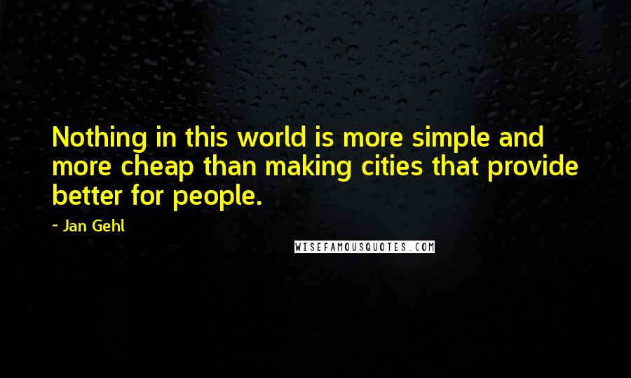 Jan Gehl Quotes: Nothing in this world is more simple and more cheap than making cities that provide better for people.