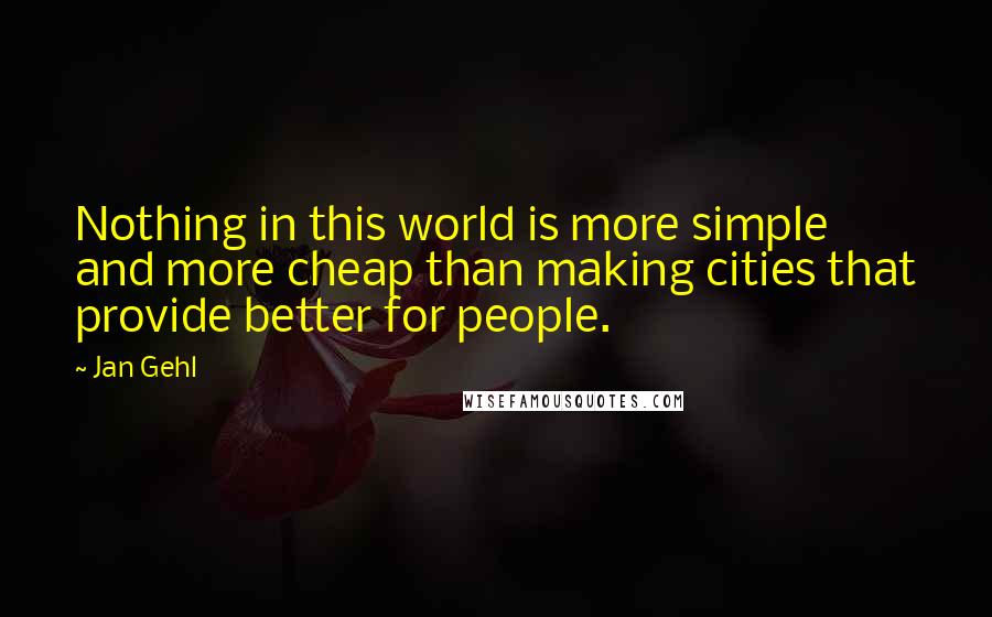 Jan Gehl Quotes: Nothing in this world is more simple and more cheap than making cities that provide better for people.