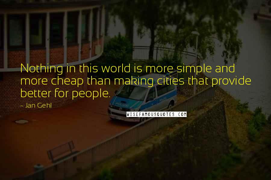 Jan Gehl Quotes: Nothing in this world is more simple and more cheap than making cities that provide better for people.