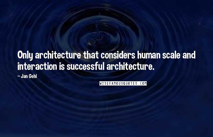 Jan Gehl Quotes: Only architecture that considers human scale and interaction is successful architecture.
