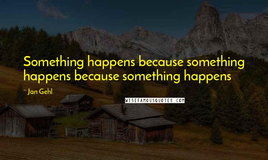 Jan Gehl Quotes: Something happens because something happens because something happens