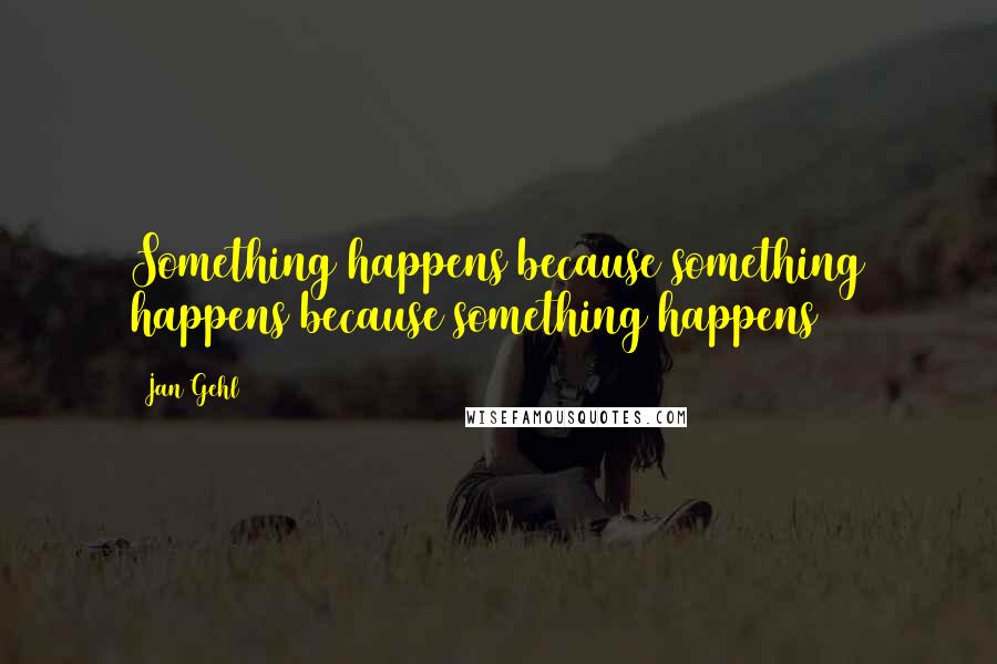 Jan Gehl Quotes: Something happens because something happens because something happens