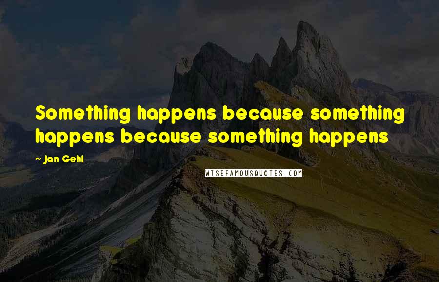 Jan Gehl Quotes: Something happens because something happens because something happens