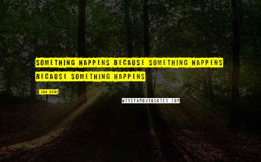 Jan Gehl Quotes: Something happens because something happens because something happens