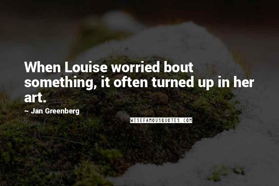 Jan Greenberg Quotes: When Louise worried bout something, it often turned up in her art.