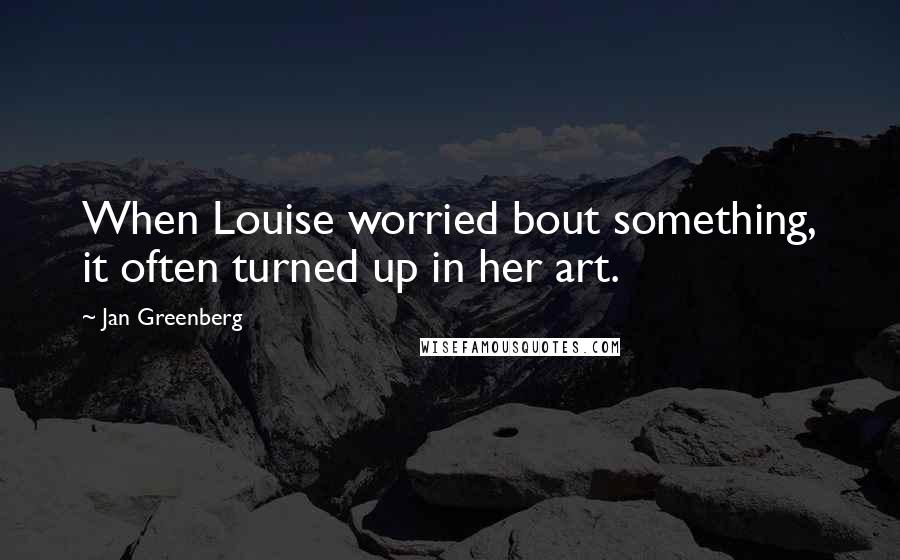 Jan Greenberg Quotes: When Louise worried bout something, it often turned up in her art.