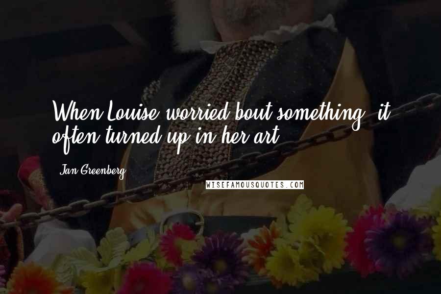 Jan Greenberg Quotes: When Louise worried bout something, it often turned up in her art.
