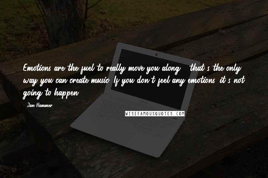 Jan Hammer Quotes: Emotions are the fuel to really move you along - that's the only way you can create music. If you don't feel any emotions, it's not going to happen.