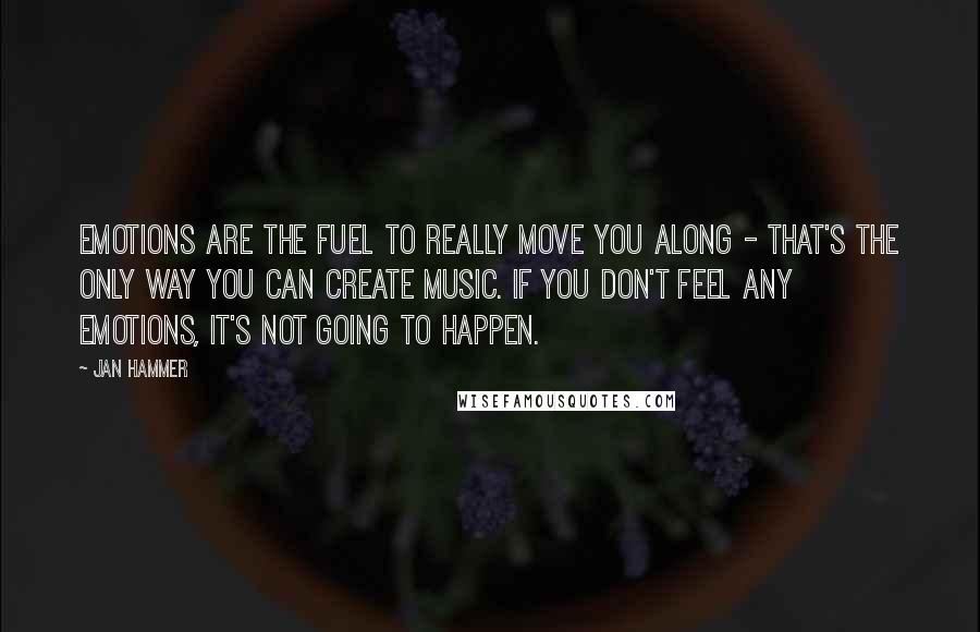 Jan Hammer Quotes: Emotions are the fuel to really move you along - that's the only way you can create music. If you don't feel any emotions, it's not going to happen.