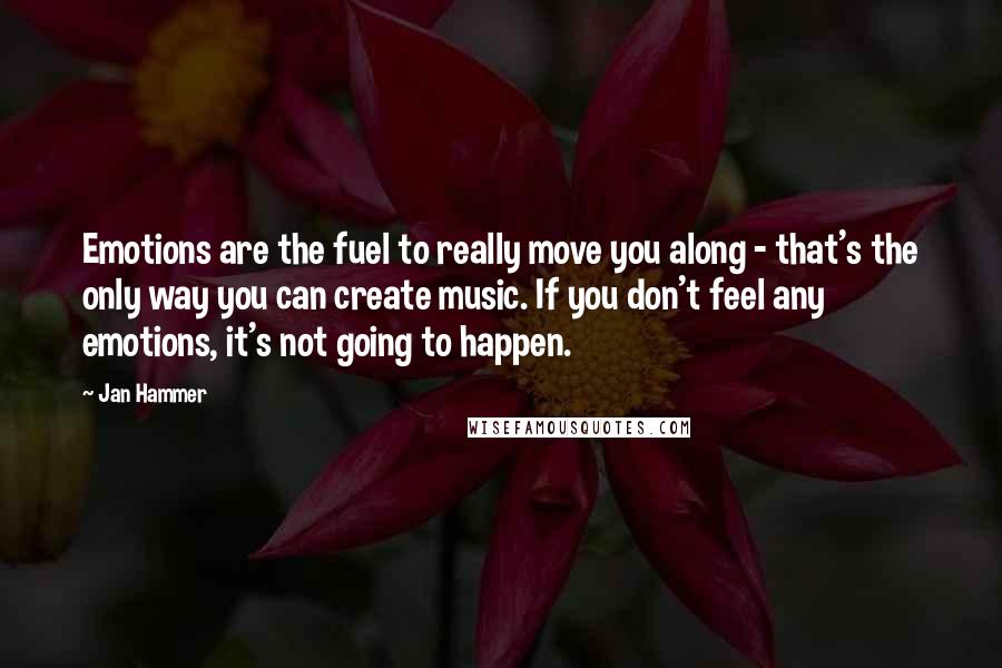 Jan Hammer Quotes: Emotions are the fuel to really move you along - that's the only way you can create music. If you don't feel any emotions, it's not going to happen.