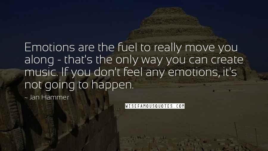 Jan Hammer Quotes: Emotions are the fuel to really move you along - that's the only way you can create music. If you don't feel any emotions, it's not going to happen.