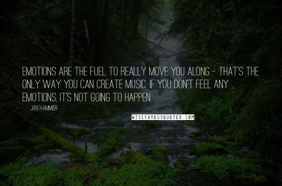 Jan Hammer Quotes: Emotions are the fuel to really move you along - that's the only way you can create music. If you don't feel any emotions, it's not going to happen.