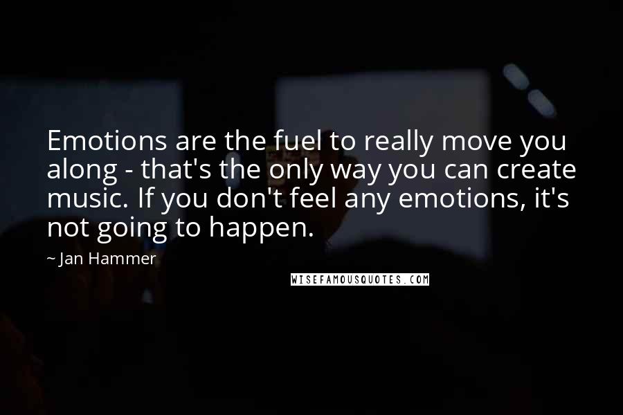 Jan Hammer Quotes: Emotions are the fuel to really move you along - that's the only way you can create music. If you don't feel any emotions, it's not going to happen.