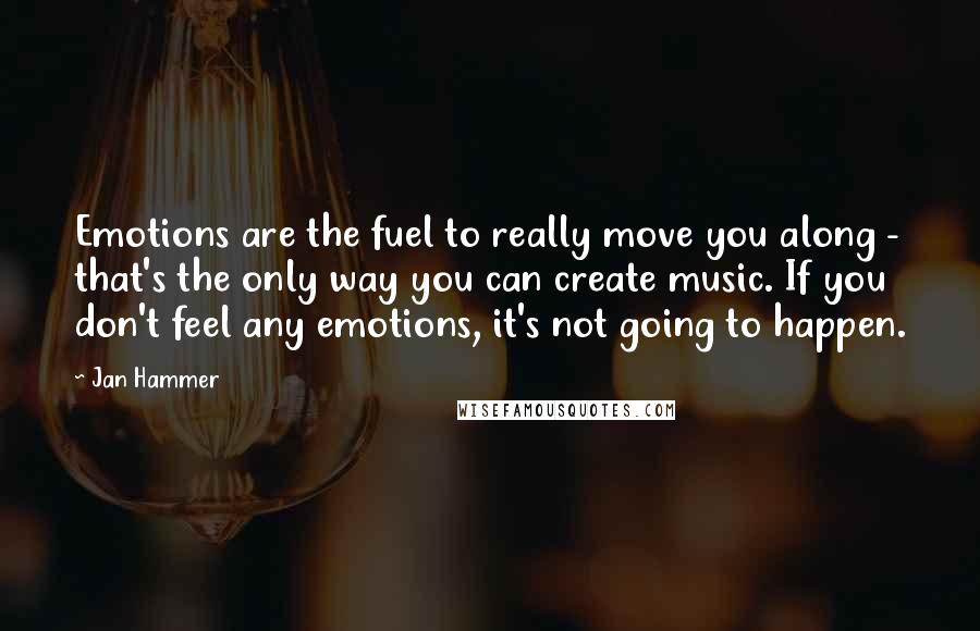 Jan Hammer Quotes: Emotions are the fuel to really move you along - that's the only way you can create music. If you don't feel any emotions, it's not going to happen.