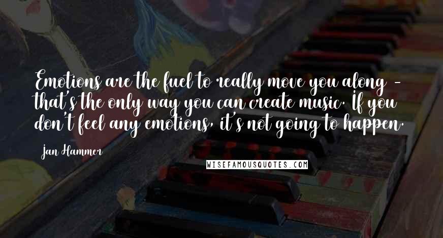 Jan Hammer Quotes: Emotions are the fuel to really move you along - that's the only way you can create music. If you don't feel any emotions, it's not going to happen.