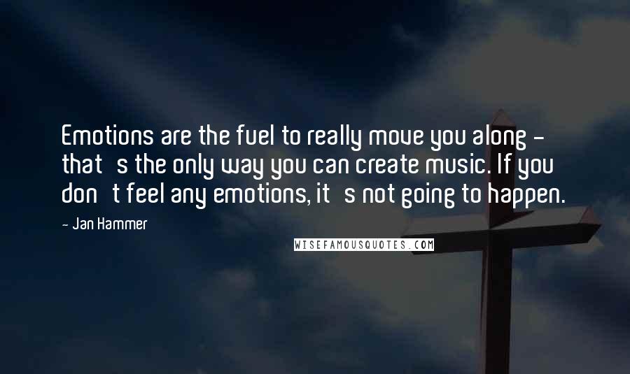 Jan Hammer Quotes: Emotions are the fuel to really move you along - that's the only way you can create music. If you don't feel any emotions, it's not going to happen.