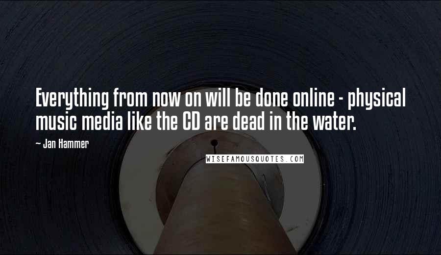 Jan Hammer Quotes: Everything from now on will be done online - physical music media like the CD are dead in the water.