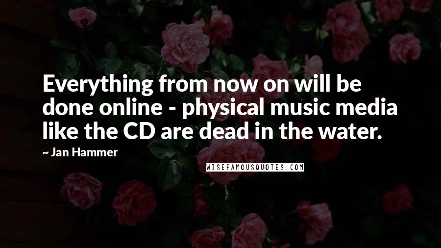 Jan Hammer Quotes: Everything from now on will be done online - physical music media like the CD are dead in the water.