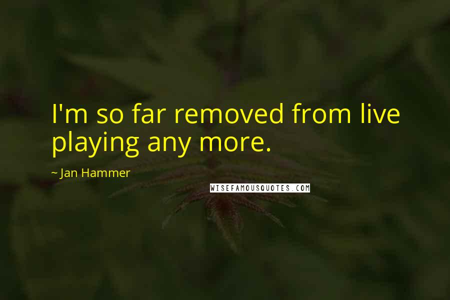 Jan Hammer Quotes: I'm so far removed from live playing any more.