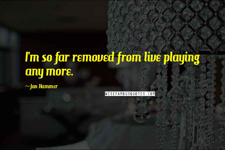 Jan Hammer Quotes: I'm so far removed from live playing any more.