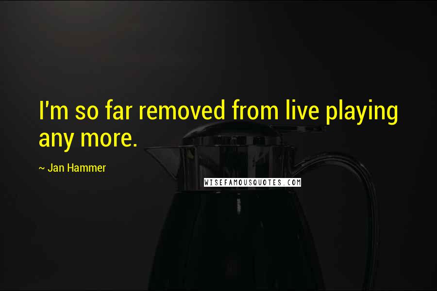 Jan Hammer Quotes: I'm so far removed from live playing any more.
