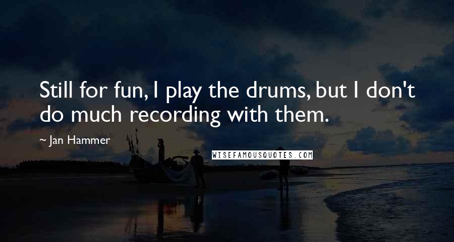 Jan Hammer Quotes: Still for fun, I play the drums, but I don't do much recording with them.