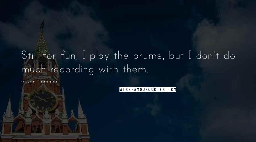 Jan Hammer Quotes: Still for fun, I play the drums, but I don't do much recording with them.