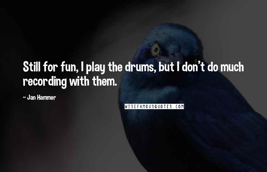 Jan Hammer Quotes: Still for fun, I play the drums, but I don't do much recording with them.