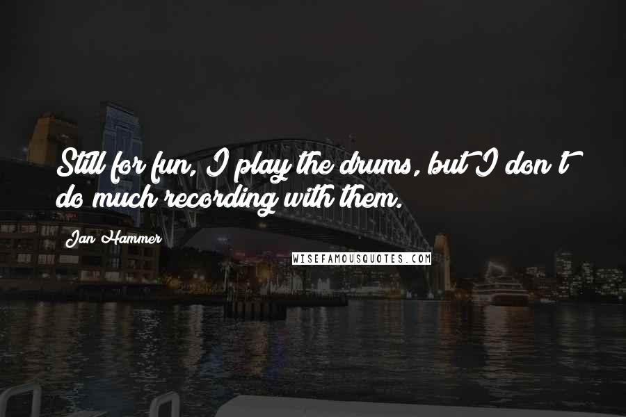 Jan Hammer Quotes: Still for fun, I play the drums, but I don't do much recording with them.