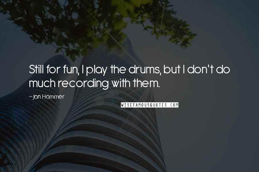 Jan Hammer Quotes: Still for fun, I play the drums, but I don't do much recording with them.