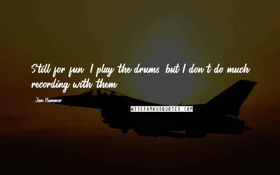 Jan Hammer Quotes: Still for fun, I play the drums, but I don't do much recording with them.