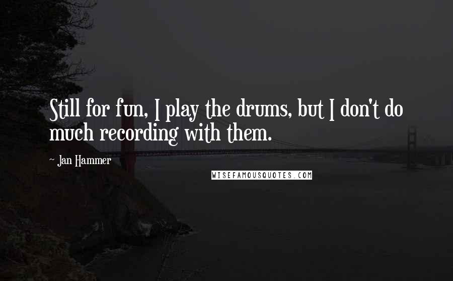Jan Hammer Quotes: Still for fun, I play the drums, but I don't do much recording with them.