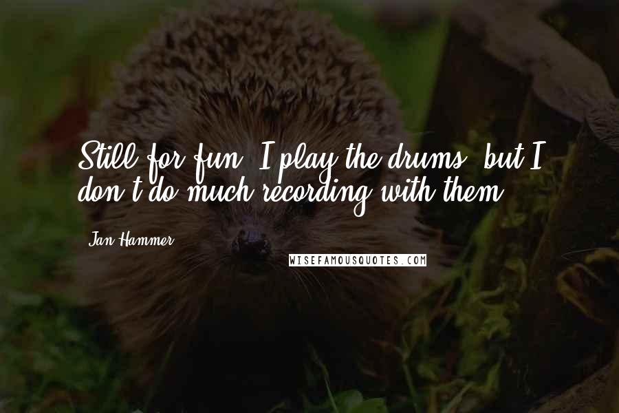 Jan Hammer Quotes: Still for fun, I play the drums, but I don't do much recording with them.